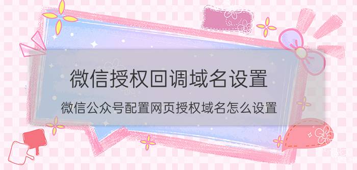 微信授权回调域名设置 微信公众号配置网页授权域名怎么设置？